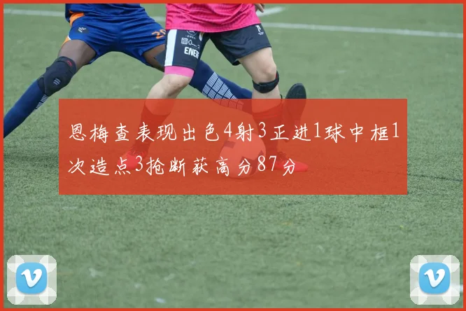 恩梅查表现出色4射3正进1球中框1次造点3抢断获高分87分
