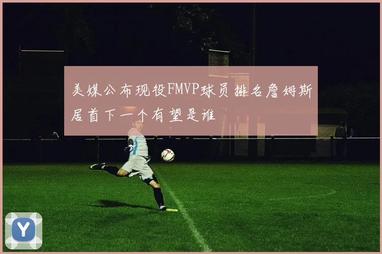 美媒公布现役FMVP球员排名詹姆斯居首下一个有望是谁