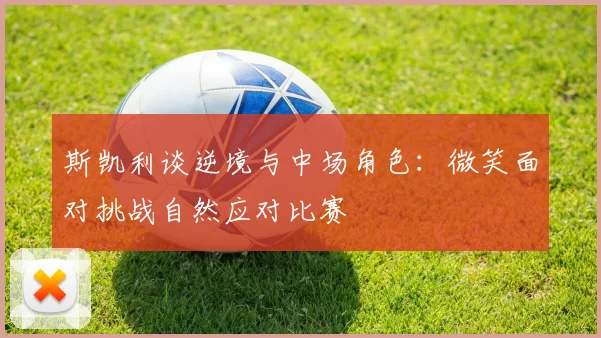 斯凯利谈逆境与中场角色：微笑面对挑战自然应对比赛