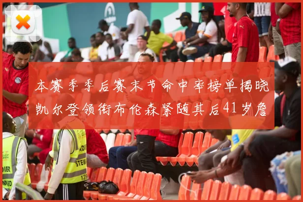 本赛季季后赛末节命中率榜单揭晓凯尔登领衔布伦森紧随其后41岁詹姆斯也在其中