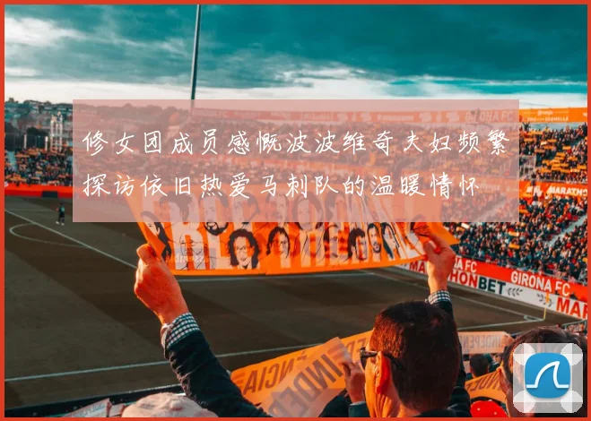 修女团成员感慨波波维奇夫妇频繁探访依旧热爱马刺队的温暖情怀