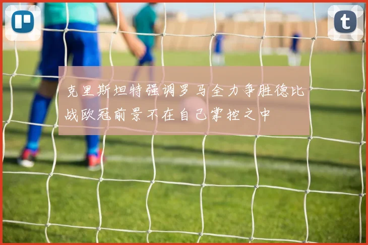 克里斯坦特强调罗马全力争胜德比战欧冠前景不在自己掌控之中