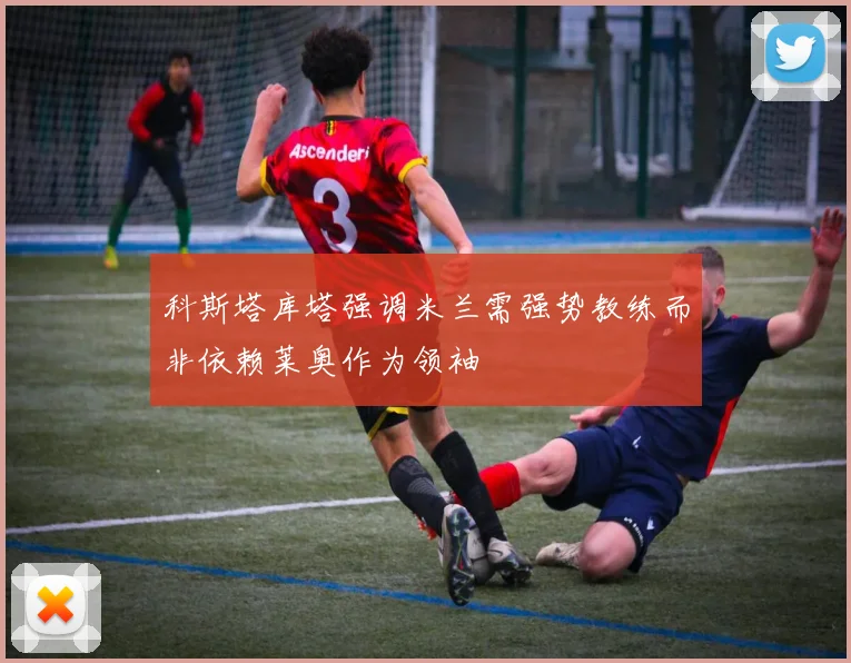 科斯塔库塔强调米兰需强势教练而非依赖莱奥作为领袖