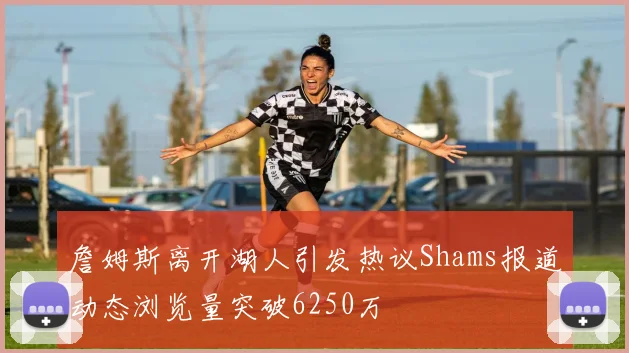 詹姆斯离开湖人引发热议Shams报道动态浏览量突破6250万