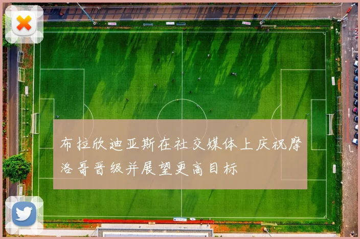 布拉欣迪亚斯在社交媒体上庆祝摩洛哥晋级并展望更高目标