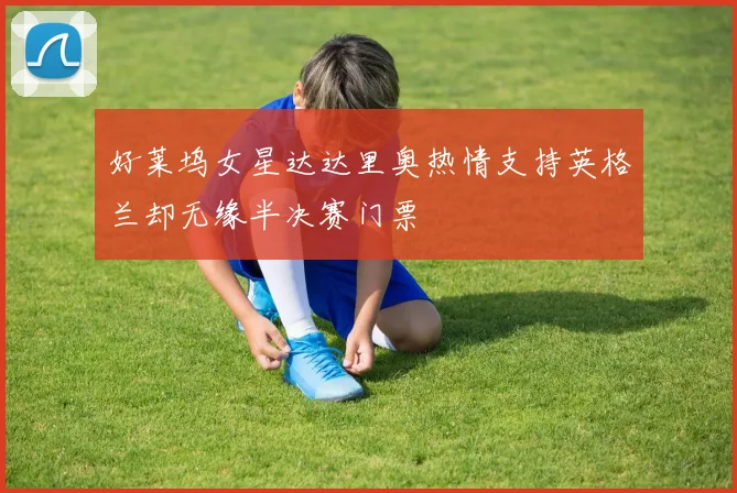 好莱坞女星达达里奥热情支持英格兰却无缘半决赛门票