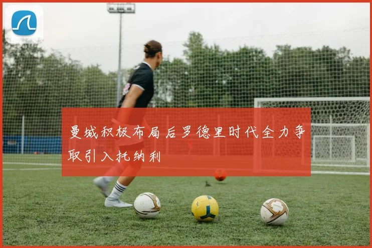 曼城积极布局后罗德里时代全力争取引入托纳利