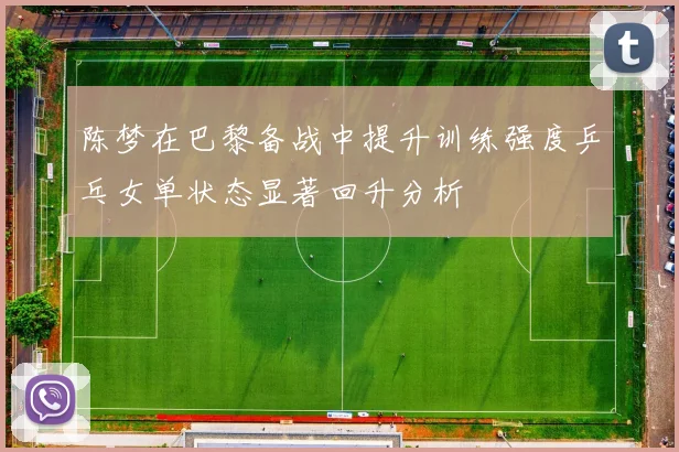 陈梦在巴黎备战中提升训练强度乒乓女单状态显著回升分析