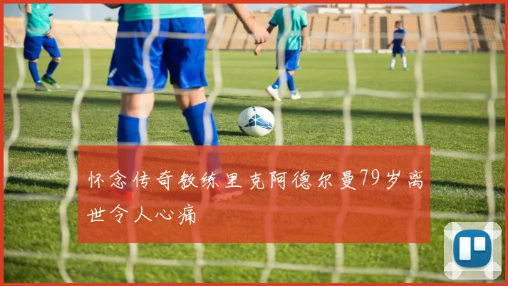 怀念传奇教练里克阿德尔曼79岁离世令人心痛