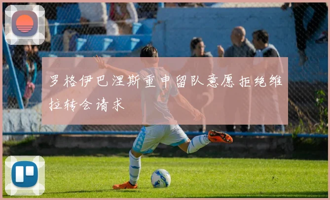 罗格伊巴涅斯重申留队意愿拒绝维拉转会请求