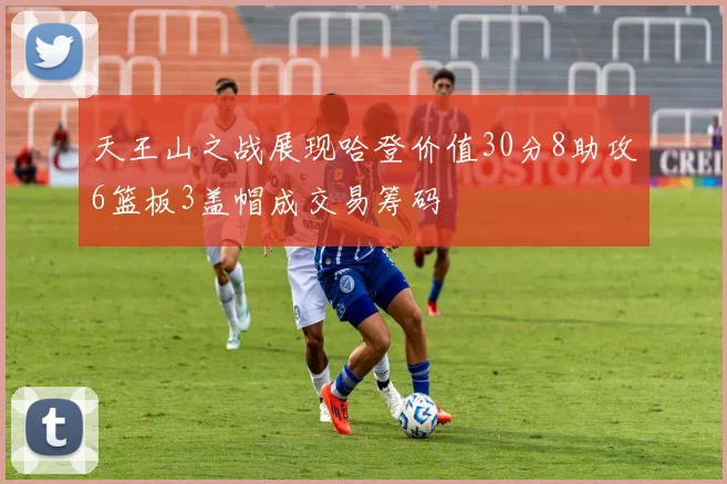 天王山之战展现哈登价值30分8助攻6篮板3盖帽成交易筹码