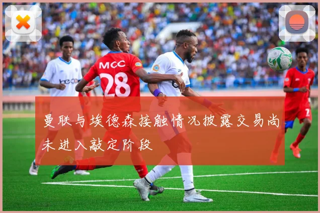 曼联与埃德森接触情况披露交易尚未进入敲定阶段