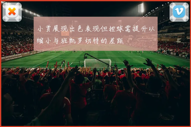 小贾展现出色表现但控球需提升以缩小与班凯罗切特的差距