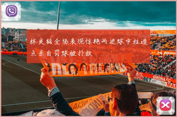 林良铭全场表现惊艳两进球中柱造点亲自罚球被扑救