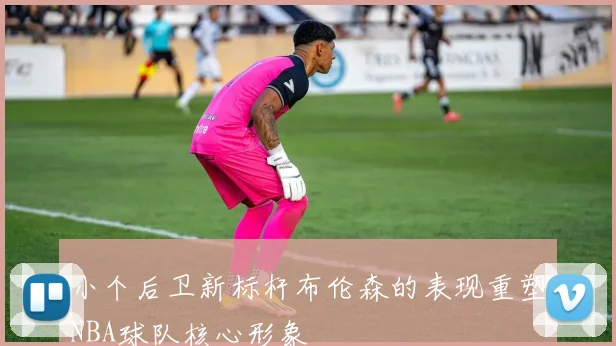 小个后卫新标杆布伦森的表现重塑NBA球队核心形象