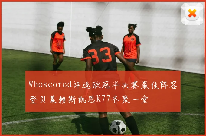 Whoscored评选欧冠半决赛最佳阵容登贝莱赖斯凯恩K77齐聚一堂