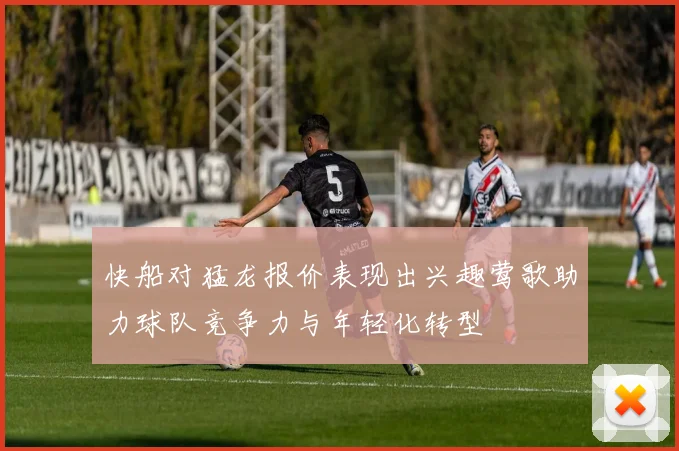 快船对猛龙报价表现出兴趣莺歌助力球队竞争力与年轻化转型