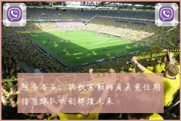 阿韦洛亚：执教富勒姆肩负重任期待与球队共创辉煌未来