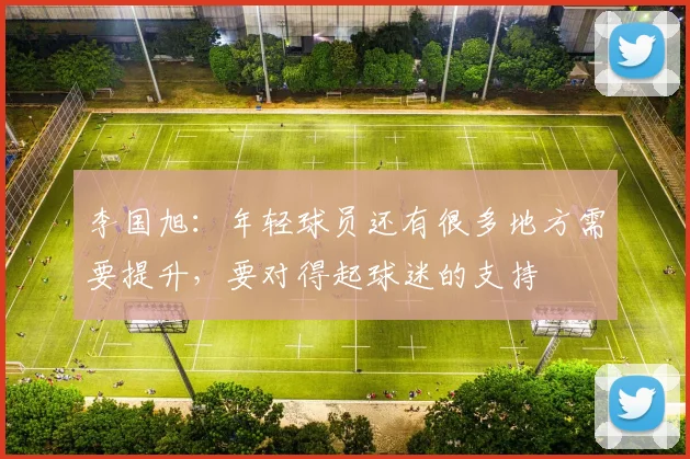 李国旭：年轻球员还有很多地方需要提升，要对得起球迷的支持