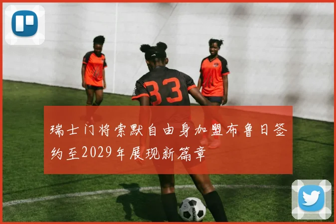 瑞士门将索默自由身加盟布鲁日签约至2029年展现新篇章