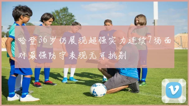 哈登36岁仍展现超强实力连续7场面对最强防守表现无可挑剔
