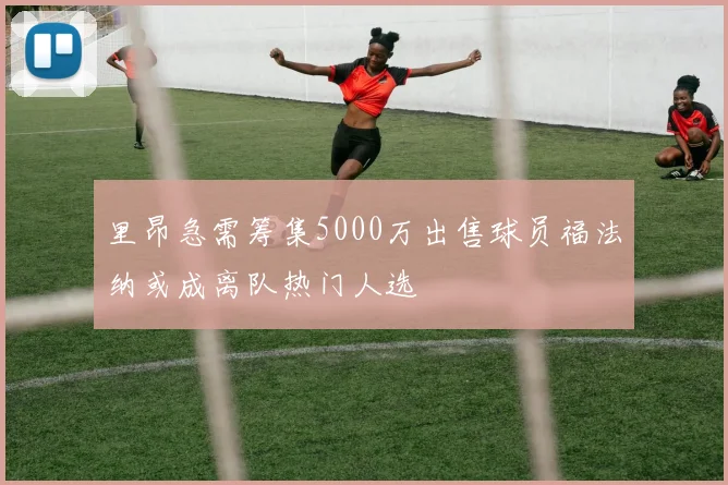 里昂急需筹集5000万出售球员福法纳或成离队热门人选