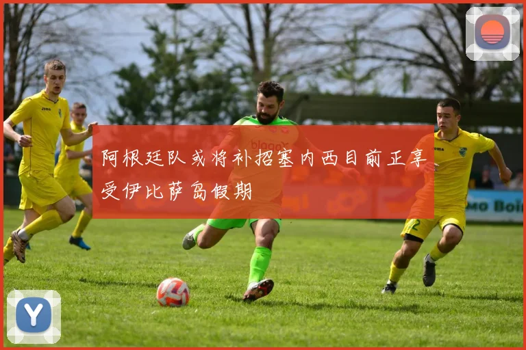 阿根廷队或将补招塞内西目前正享受伊比萨岛假期