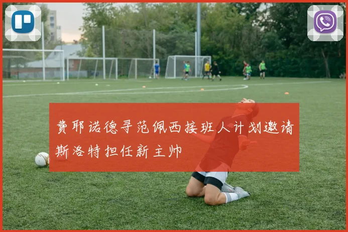 费耶诺德寻范佩西接班人计划邀请斯洛特担任新主帅