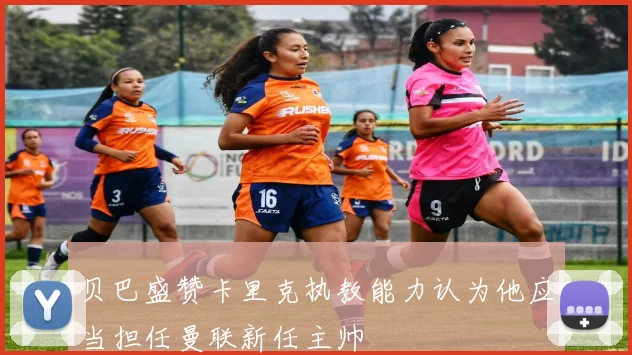 贝巴盛赞卡里克执教能力认为他应当担任曼联新任主帅