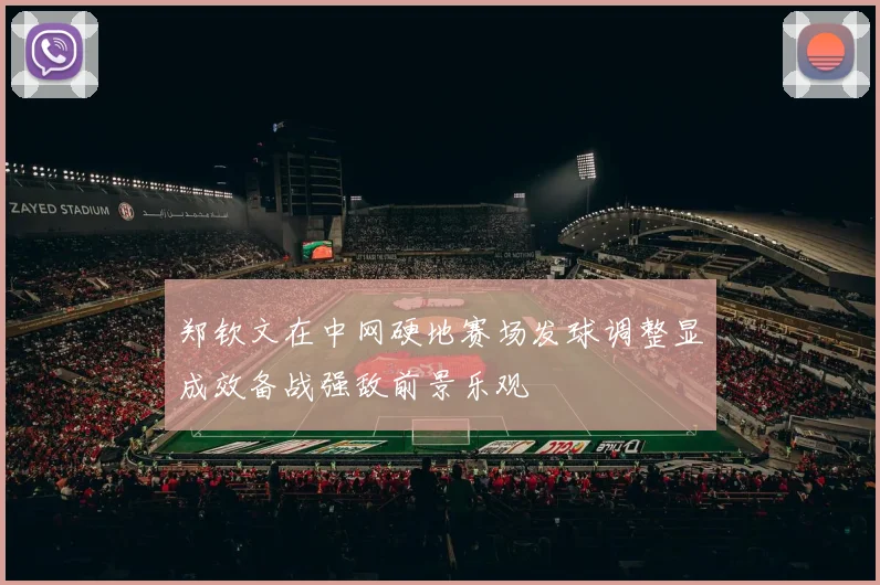 郑钦文在中网硬地赛场发球调整显成效备战强敌前景乐观