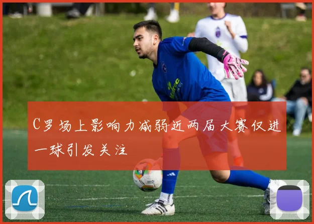 C罗场上影响力减弱近两届大赛仅进一球引发关注