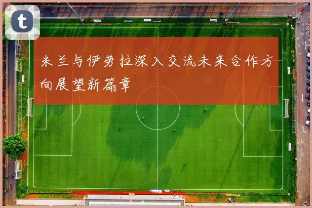 米兰与伊劳拉深入交流未来合作方向展望新篇章