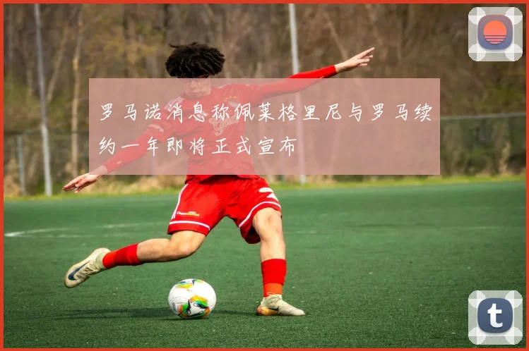 罗马诺消息称佩莱格里尼与罗马续约一年即将正式宣布