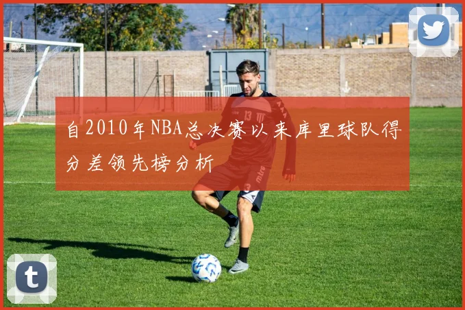 自2010年NBA总决赛以来库里球队得分差领先榜分析